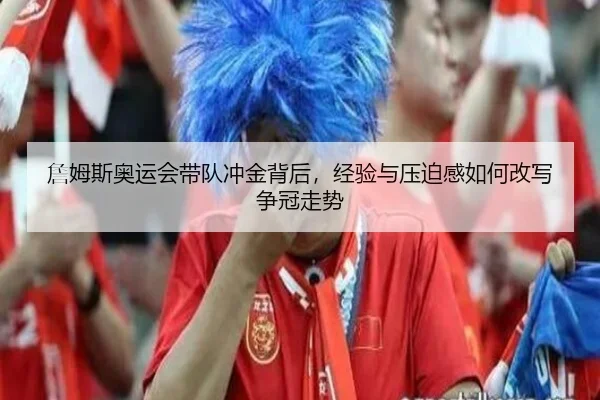詹姆斯奥运会带队冲金背后，经验与压迫感如何改写争冠走势