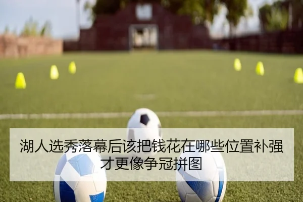 湖人选秀落幕后该把钱花在哪些位置补强才更像争冠拼图 | kaiyun
